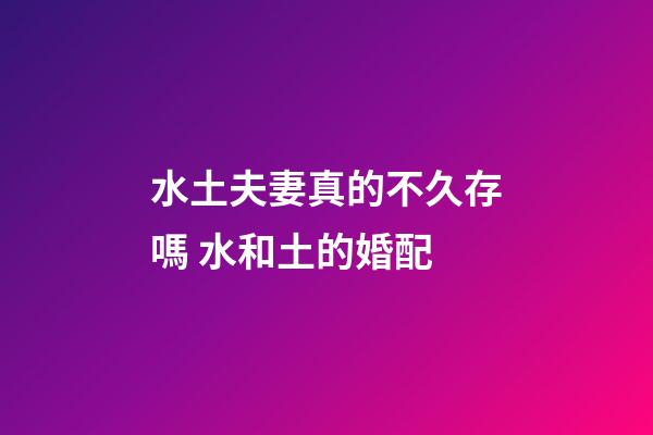 水土夫妻真的不久存嗎 水和土的婚配
